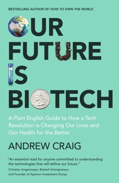 Our Future is Biotech - A Plain English Guide to How a Tech Revolution is Changing Our Lives and Our Health for the Better