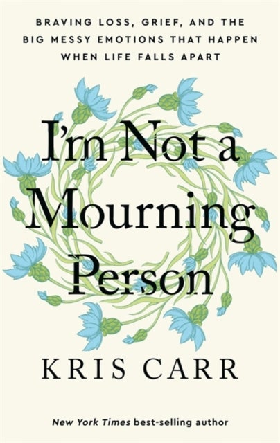 I'm Not a Mourning Person - Braving Loss, Grief, and the Big Messy Emotions That Happen When Life Falls Apart