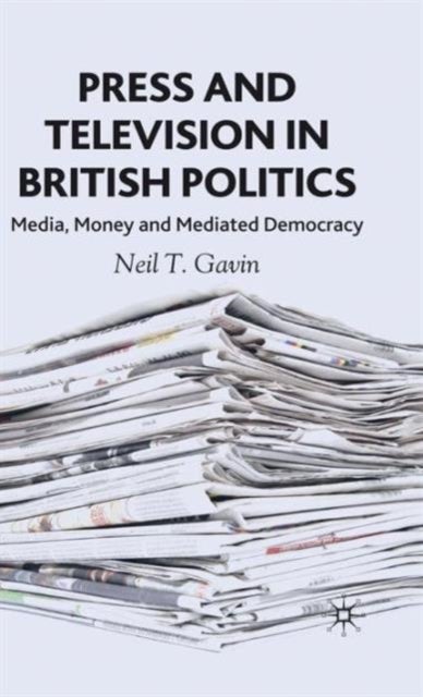 Press and Television in British Politics - Media, Money and Mediated Democracy