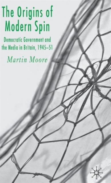 The Origins of Modern Spin - Democratic Government and the Media in Britain, 1945-51