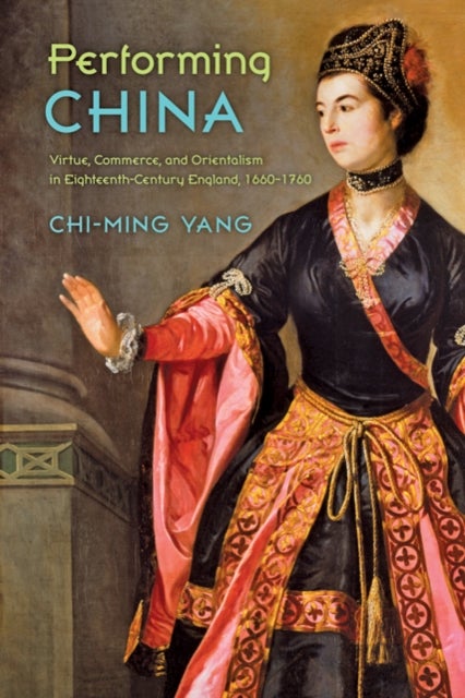 Performing China - Virtue, Commerce, and Orientalism in Eighteenth-Century England, 1660–1760