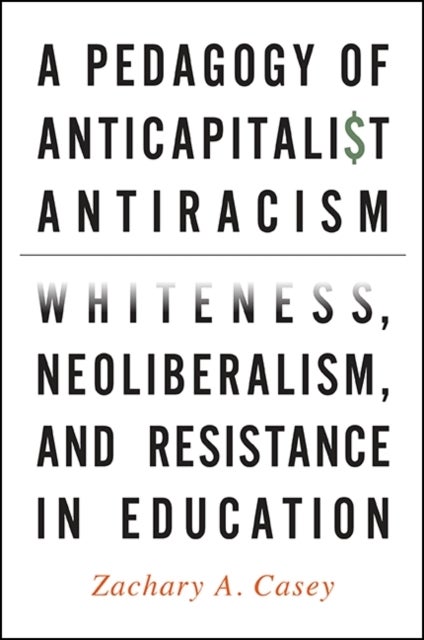 A Pedagogy of Anticapitalist Antiracism - Whiteness, Neoliberalism, and Resistance in Education
