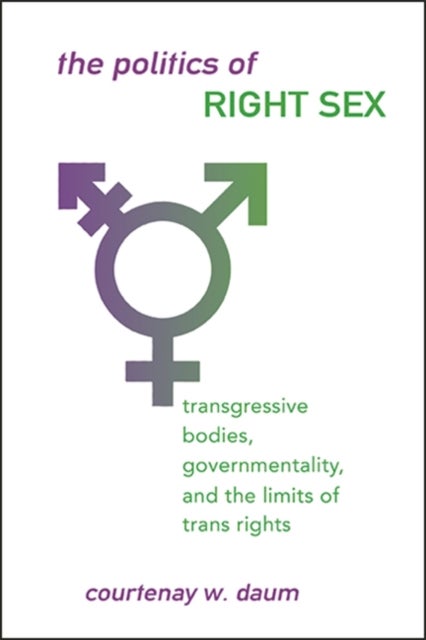 The Politics of Right Sex - Transgressive Bodies, Governmentality, and the Limits of Trans Rights
