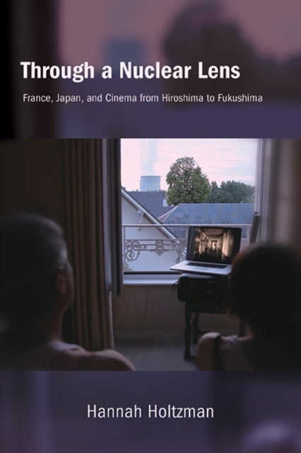 Through a Nuclear Lens - France, Japan, and Cinema from Hiroshima to Fukushima