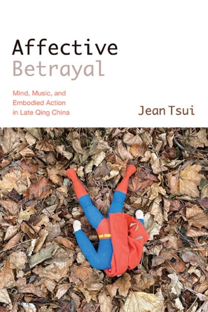 Affective Betrayal - Mind, Music, and Embodied Action in Late Qing China