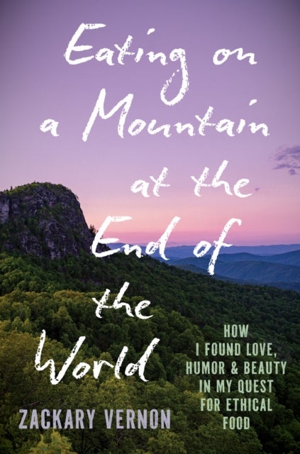 Eating on a Mountain at the End of the World - How I Found Love, Humor, and Beauty in My Quest for Ethical Food