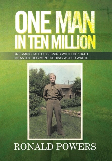 One Man in Ten Million - One Man's Tale of Serving with the 104th Infantry Regiment During World War II