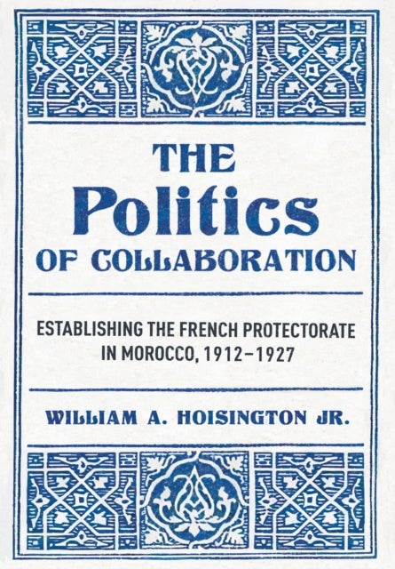The Politics of Collaboration - Establishing the French Protectorate in Morocco, 1912–1927