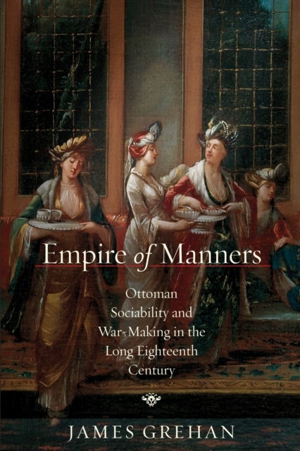 Empire of Manners - Ottoman Sociability and War-Making in the Long Eighteenth Century