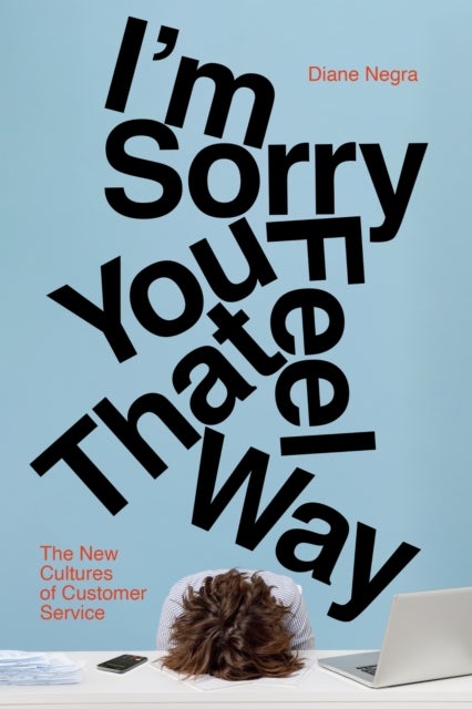 I'm Sorry You Feel That Way - The New Cultures of Customer Service
