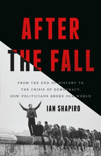 After the Fall - From the End of History to the Crisis of Democracy, How Politicians Broke Our World