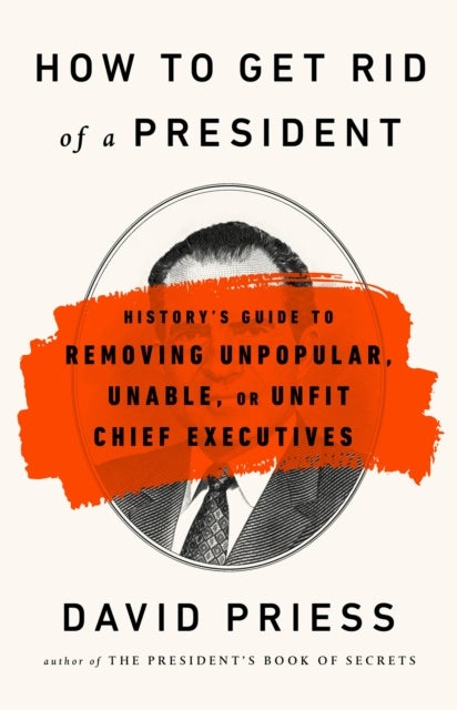 How to Get Rid of a President - History's Guide to Removing Unpopular, Unable, or Unfit Chief Executives