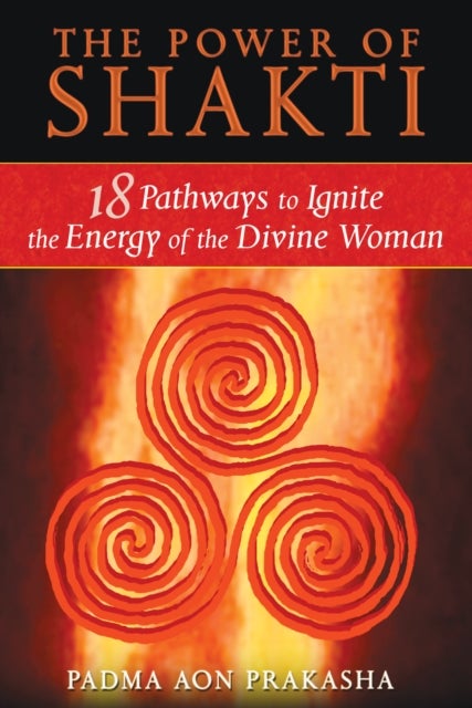 The Power of Shakti - 18 Pathways to Ignite the Energy of the Divine Woman
