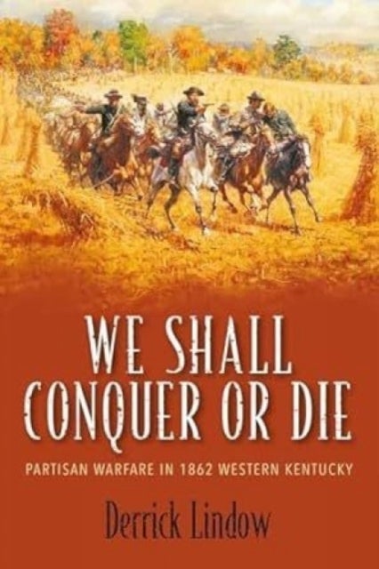 We Shall Conquer or Die - Partisan Warfare in 1862 Western Kentucky