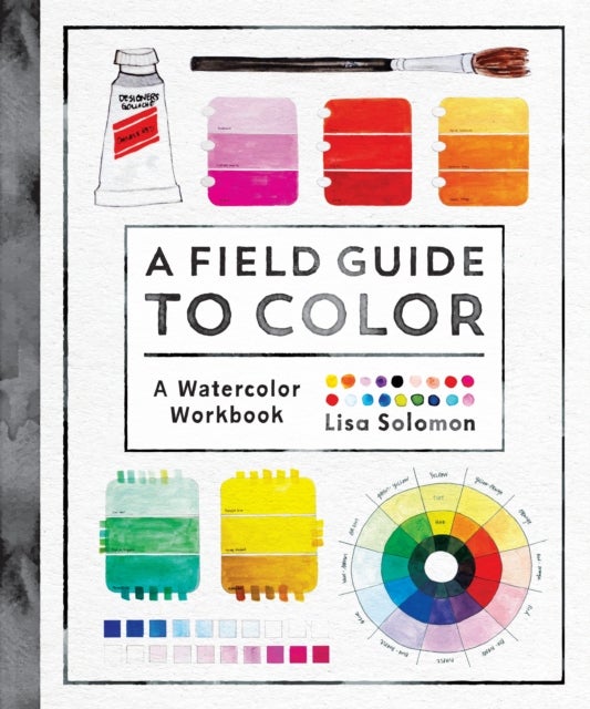 A Field Guide to Color - Watercolor Explorations in Hues, Tints, Shades, and Everything in Between