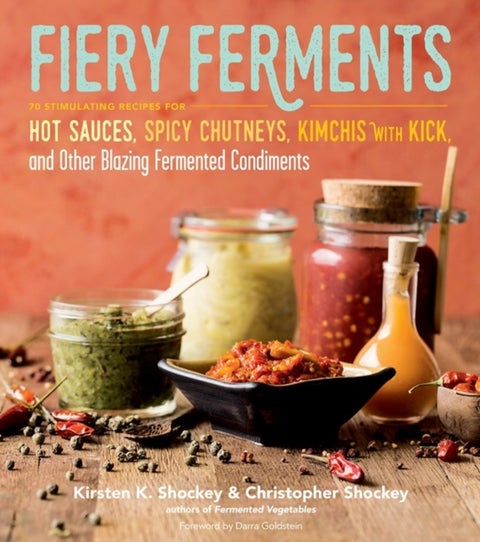 Fiery Ferments - 70 Stimulating Recipes for Hot Sauces, Spicy Chutneys, Kimchis with Kick, and Other Blazing Fermented Condiments