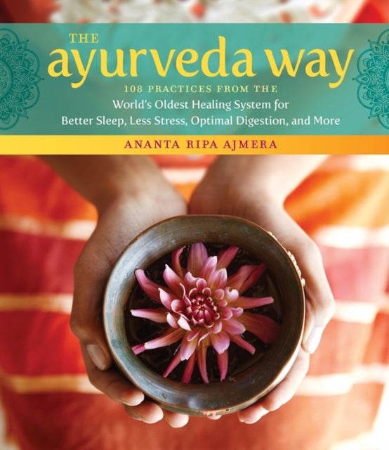The Ayurveda Way - 108 Practices from the World’s Oldest Healing System for Better Sleep, Less Stress, Optimal Digestion, and More