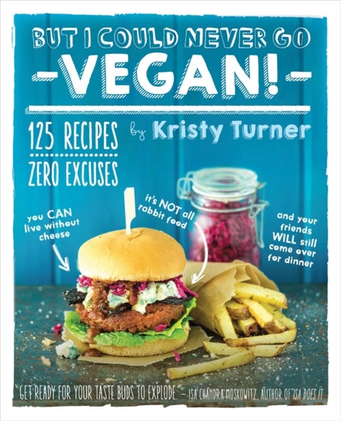 But I Could Never Go Vegan: 125 Recipes that Prove You Can Live Without - 125 Recipes That Prove You Can Live Without Cheese, It's Not All Rabbit Food, and Your Friends Will Still Come Over for Dinner