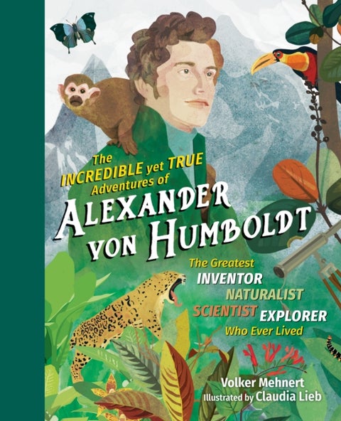 The Incredible yet True Adventures of Alexander von Humboldt - The Greatest Inventor-Naturalist-Scientist-Explorer Who Ever Lived