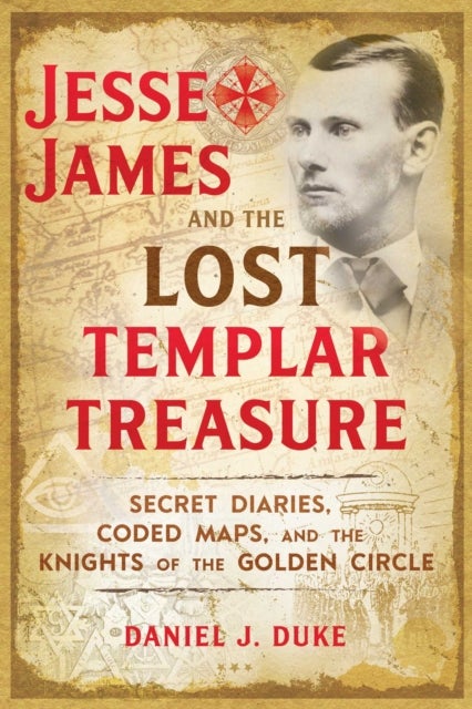 Jesse James and the Lost Templar Treasure - Secret Diaries, Coded Maps, and the Knights of the Golden Circle