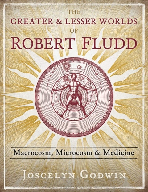The Greater and Lesser Worlds of Robert Fludd - Macrocosm, Microcosm, and Medicine