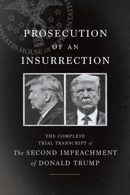 Prosecution of an Insurrection - The Complete Trial Transcript of the Second Impeachment of Donald Trump