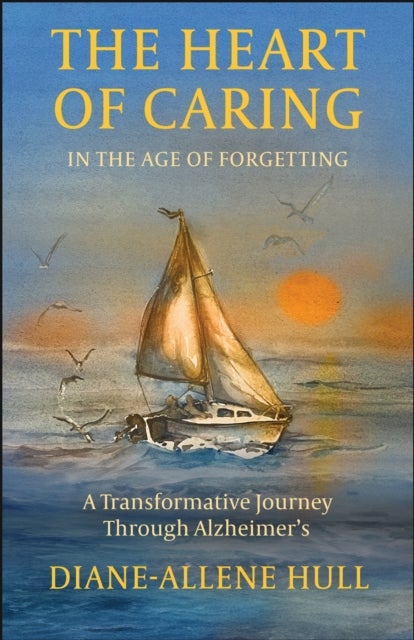 The Heart of Caring in the Age of Forgetting - A Transformative Journey Through Alzheimer's