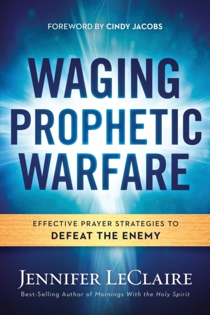 Waging Prophetic Warfare - Effective Prayer Strategies to Defeat the Enemy