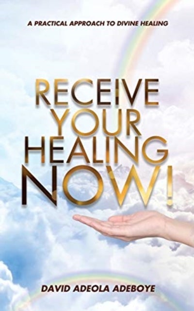 Receive Your Healing Now - A Practical Approach to Divine Healing