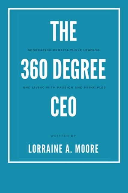 The 360 Degree CEO - Generating Profits While Leading and Living with Passion and Principles