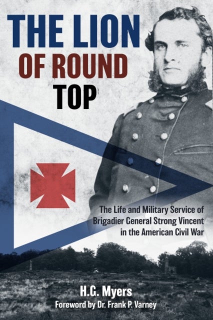 The Lion of Round Top - The Life and Military Service of Brigadier General Strong Vincent in the American Civil War