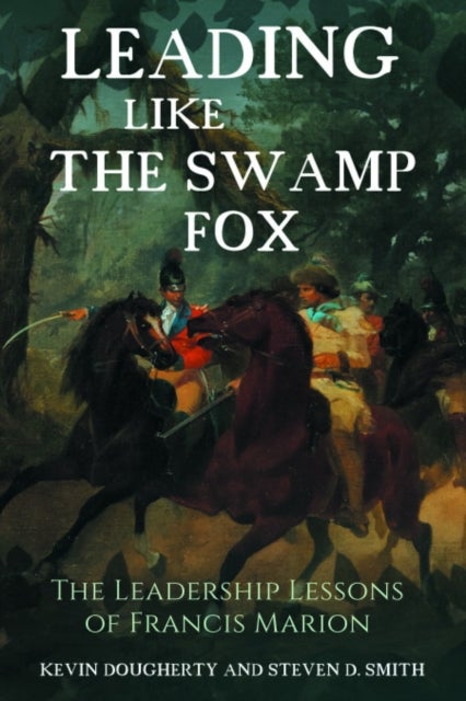 Leading Like the Swamp Fox - The Leadership Lessons of Francis Marion