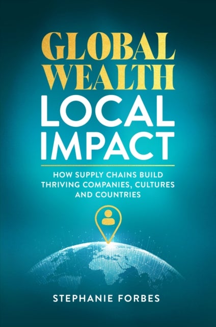 Global Wealth, Local Impact - How Supply Chains Build Thriving Companies, Cultures, and Countries