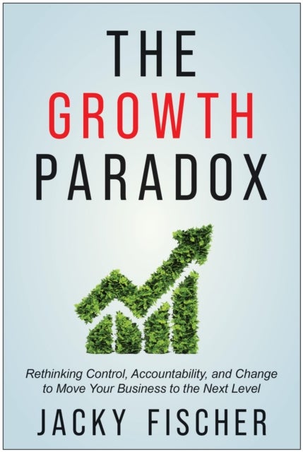 The Growth Paradox - Rethinking Control, Accountability, and Change to Move Your Business to the Next Level