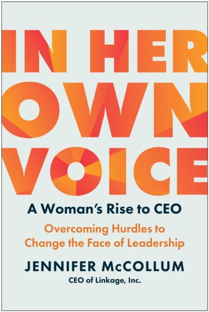 In Her Own Voice - A Woman's Rise to CEO: Overcoming Hurdles to Change the Face of Leadership