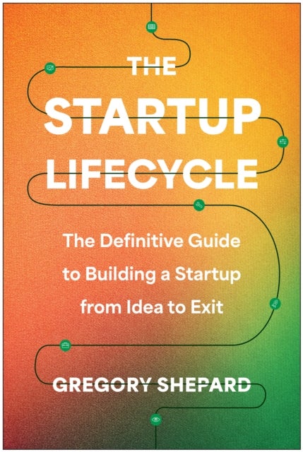 The Startup Lifecycle - The Definitive Guide to Building a Startup from Idea to Exit