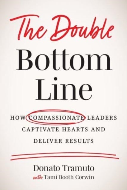 The Double Bottom Line - How Compassionate Leaders Captivate Hearts and Deliver Results