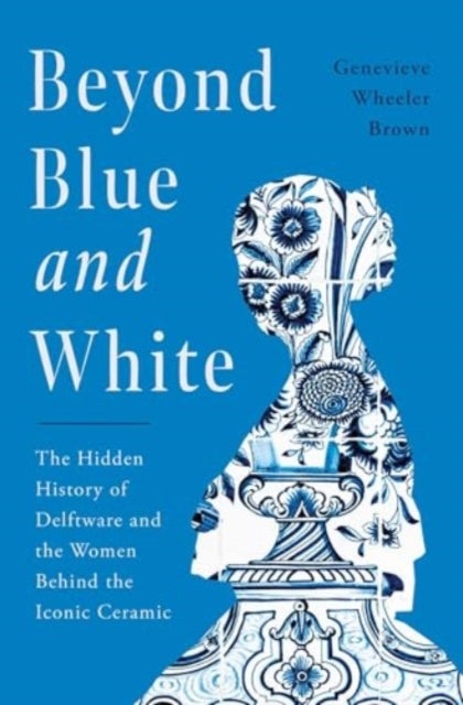 Beyond Blue and White - The Hidden History of Delftware and the Women Behind the Iconic Ceramic