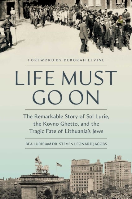 Life Must Go On - The Remarkable Story of Sol Lurie, the Kovno Ghetto, and the Tragic Fate of Lithuania's Jews