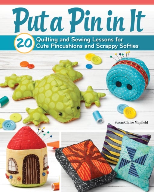 Put a Pin in It - 20 Quilting and Sewing Lessons for Cute Pincushions and Scrappy Softies