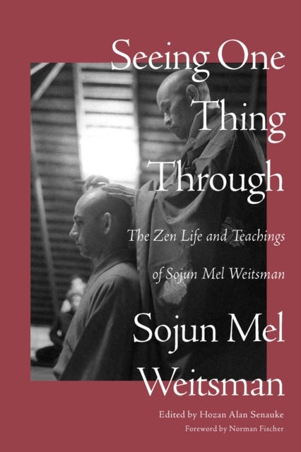 Seeing One Thing Through - The Zen Life and Teachings of Sojun Mel Weitsman