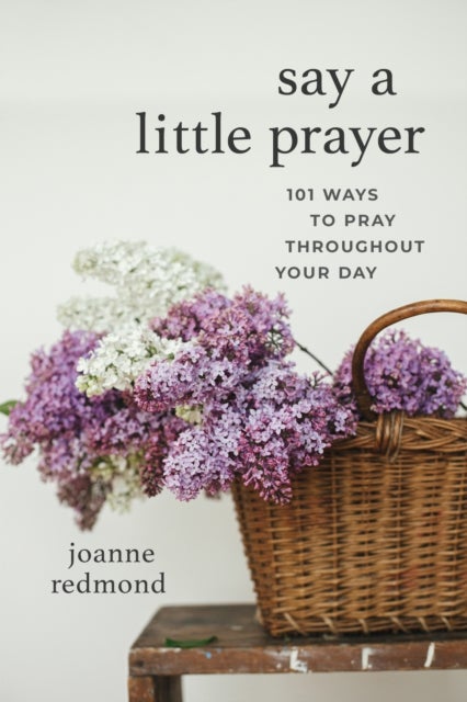 Say a Little Prayer - 101 Ways to Pray throughout Your Day