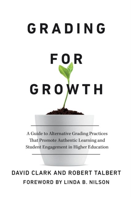 Grading for Growth - A Guide to Alternative Grading Practices that Promote Authentic Learning and Student Engagement in Higher Education