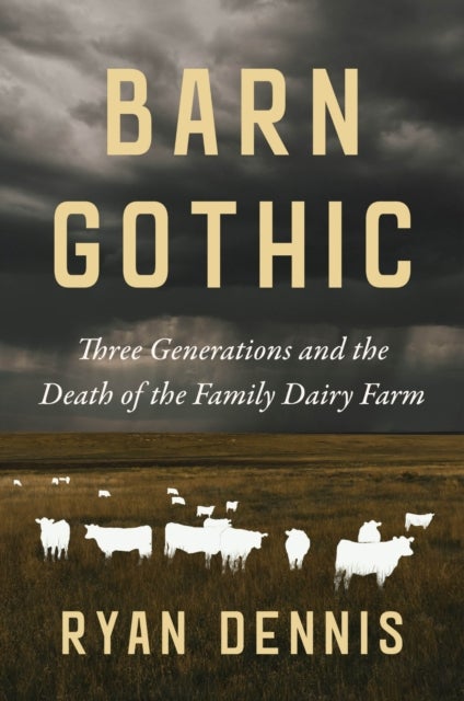 Barn Gothic - Three Generations and the Death of the Family Dairy Farm