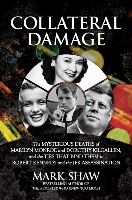 Collateral Damage - The Mysterious Deaths of Marilyn Monroe and Dorothy Kilgallen, and the Ties that Bind Them to Robert Kennedy and the JFK Assassination