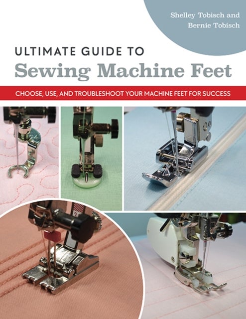 Ultimate Guide to Sewing Machine Feet - Choose, Use and, Troubleshoot Your Machine Feet for Success