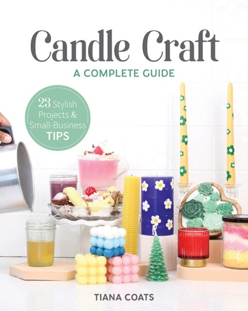 Candle Craft - A Complete Guide; 23 Stylish Projects & Small-Business Tips