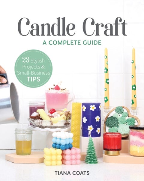 Candle Craft - A Complete Guide; 23 Stylish Projects & Small-Business Tips