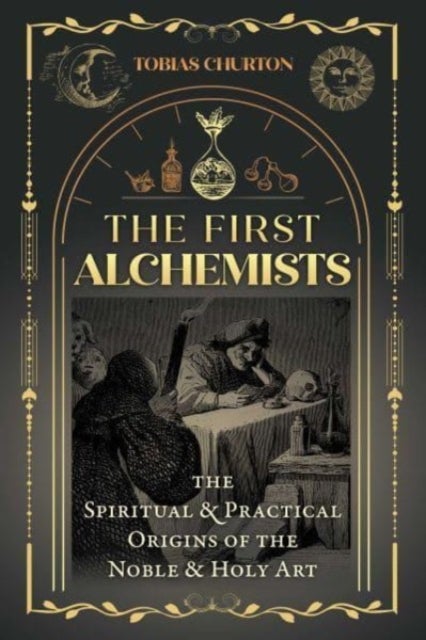 The First Alchemists - The Spiritual and Practical Origins of the Noble and Holy Art