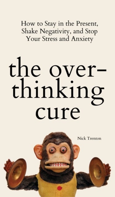 The Overthinking Cure - How to Stay in the Present, Shake Negativity, and Stop Your Stress and Anxiety